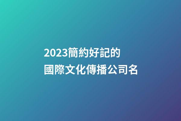 2023簡約好記的國際文化傳播公司名-第1張-公司起名-玄機派