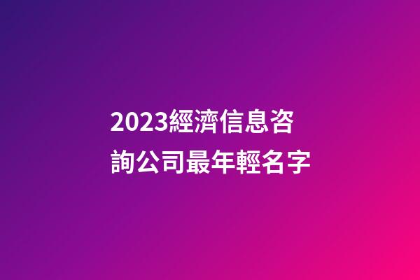 2023經濟信息咨詢公司最年輕名字-第1張-公司起名-玄機派