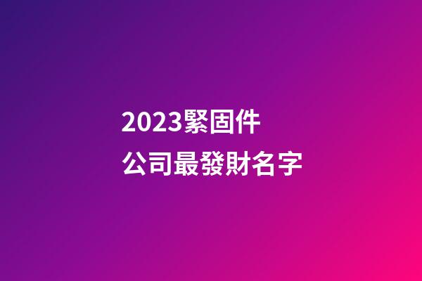 2023緊固件公司最發財名字-第1張-公司起名-玄機派