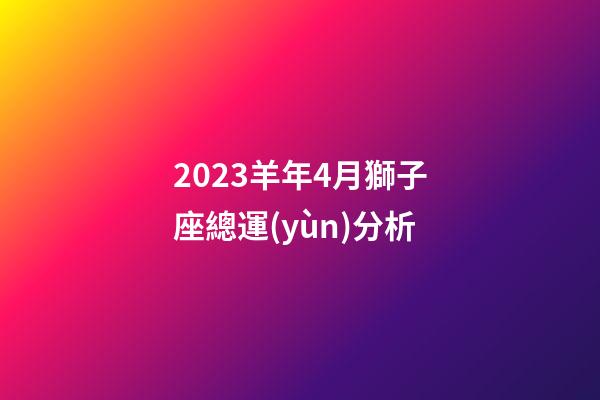 2023羊年4月獅子座總運(yùn)分析-第1張-星座運(yùn)勢-玄機(jī)派