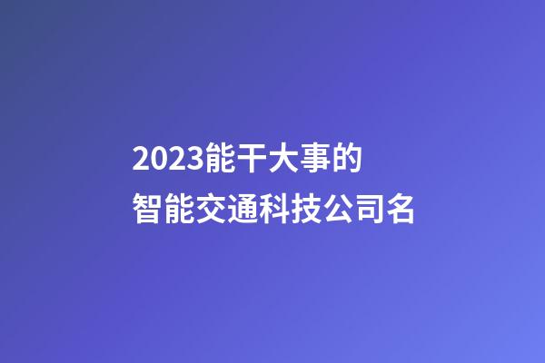 2023能干大事的智能交通科技公司名-第1張-公司起名-玄機派