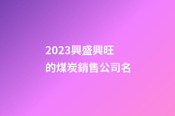 2023興盛興旺的煤炭銷售公司名
