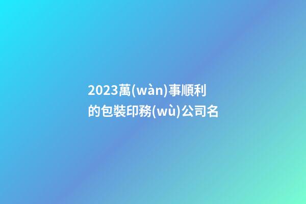 2023萬(wàn)事順利的包裝印務(wù)公司名-第1張-公司起名-玄機(jī)派