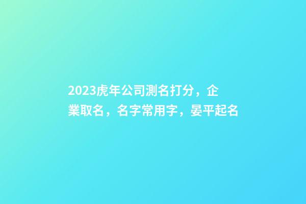 2023虎年公司測名打分，企業取名，名字常用字，晏平起名-第1張-公司起名-玄機派