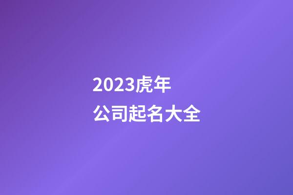 2023虎年公司起名大全-第1張-公司起名-玄機派