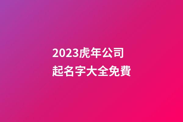 2023虎年公司起名字大全免費-第1張-公司起名-玄機派