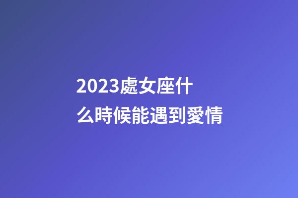 2023處女座什么時候能遇到愛情-第1張-星座運勢-玄機派