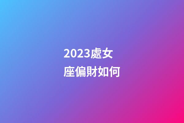 2023處女座偏財如何-第1張-星座運(yùn)勢-玄機(jī)派