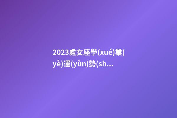 2023處女座學(xué)業(yè)運(yùn)勢(shì)-第1張-星座運(yùn)勢(shì)-玄機(jī)派