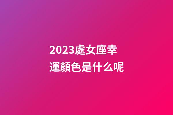 2023處女座幸運顏色是什么呢-第1張-星座運勢-玄機派