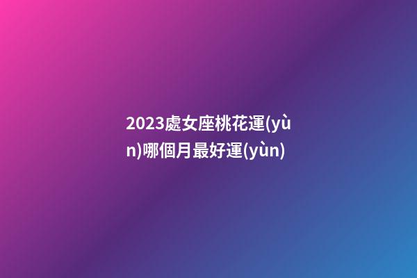 2023處女座桃花運(yùn)哪個月最好運(yùn)-第1張-星座運(yùn)勢-玄機(jī)派