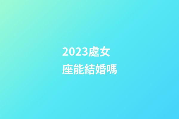 2023處女座能結婚嗎-第1張-星座運勢-玄機派
