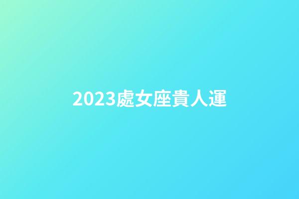 2023處女座貴人運-第1張-星座運勢-玄機派