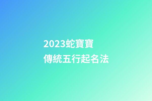 2023蛇寶寶傳統五行起名法
