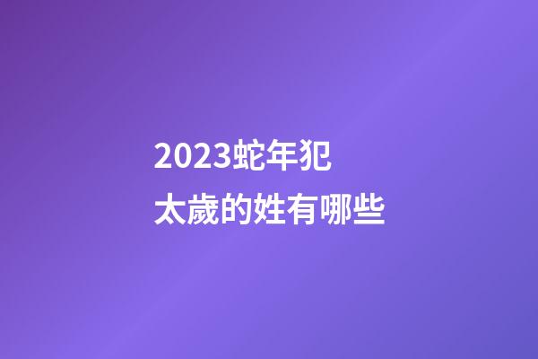 2023蛇年犯太歲的姓有哪些