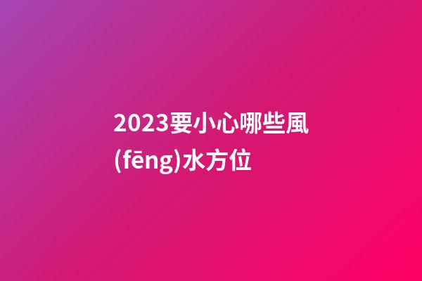 2023要小心哪些風(fēng)水方位
