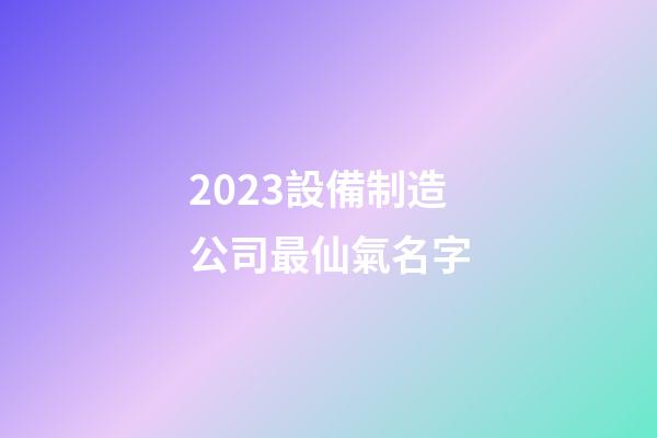 2023設備制造公司最仙氣名字-第1張-公司起名-玄機派