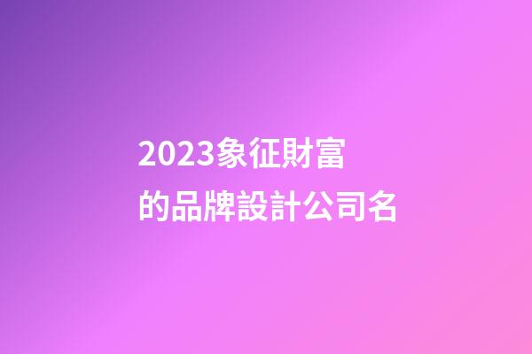 2023象征財富的品牌設計公司名-第1張-公司起名-玄機派