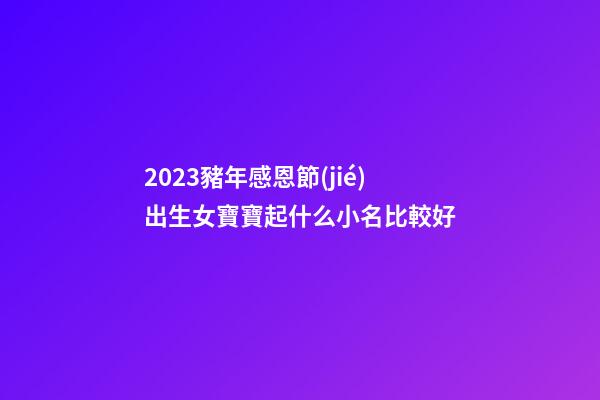 2023豬年感恩節(jié)出生女寶寶起什么小名比較好