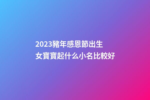 2023豬年感恩節出生女寶寶起什么小名比較好