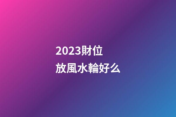 2023財位放風水輪好么