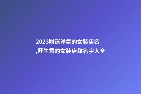 2023財運洋氣的女裝店名,旺生意的女裝店肆名字大全-第1張-店鋪起名-玄機派