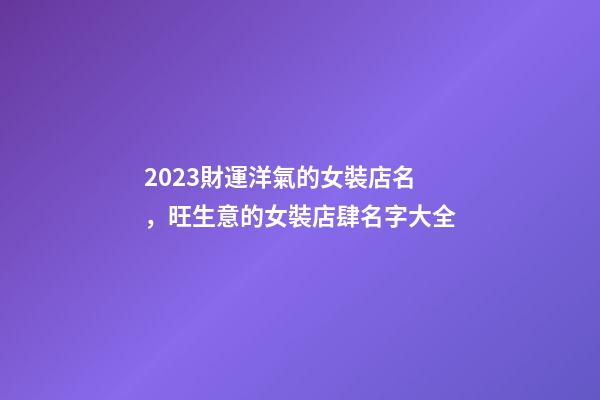 2023財運洋氣的女裝店名，旺生意的女裝店肆名字大全-第1張-店鋪起名-玄機派