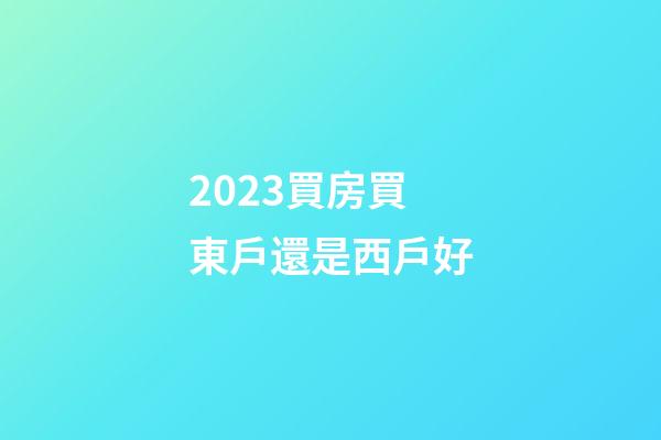 2023買房買東戶還是西戶好