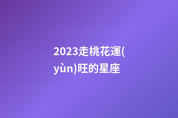 2023走桃花運(yùn)旺的星座-第1張-星座運(yùn)勢(shì)-玄機(jī)派