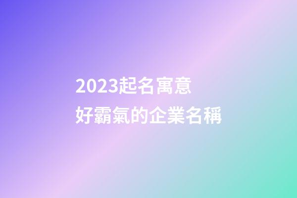 2023起名寓意好霸氣的企業名稱