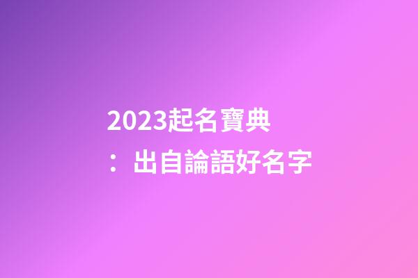 2023起名寶典：出自論語好名字