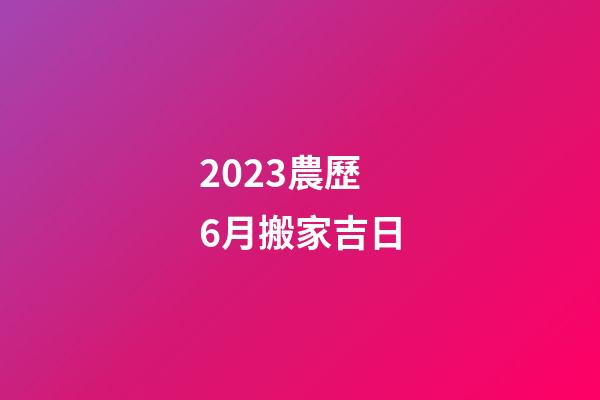 2023農歷6月搬家吉日