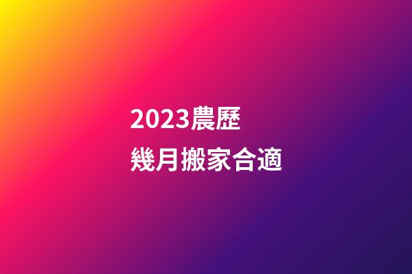 2023農歷幾月搬家合適