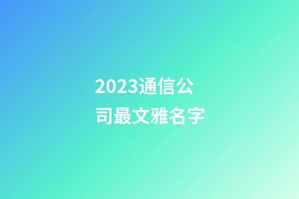 2023通信公司最文雅名字-第1張-公司起名-玄機派