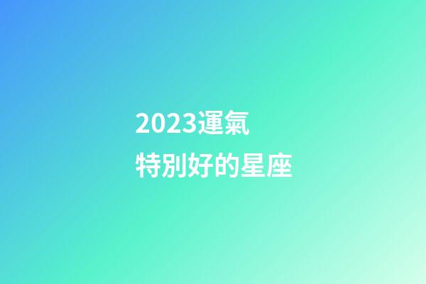 2023運氣特別好的星座-第1張-星座運勢-玄機派