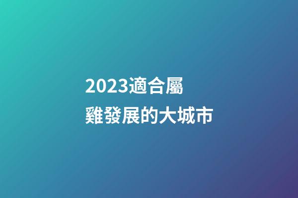 2023適合屬雞發展的大城市