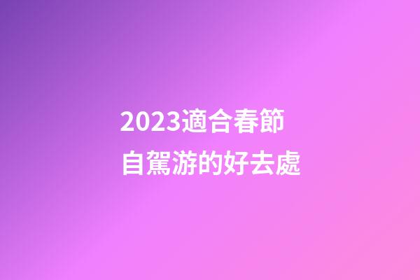 2023適合春節自駕游的好去處