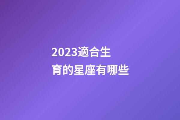 2023適合生育的星座有哪些-第1張-星座運(yùn)勢-玄機(jī)派