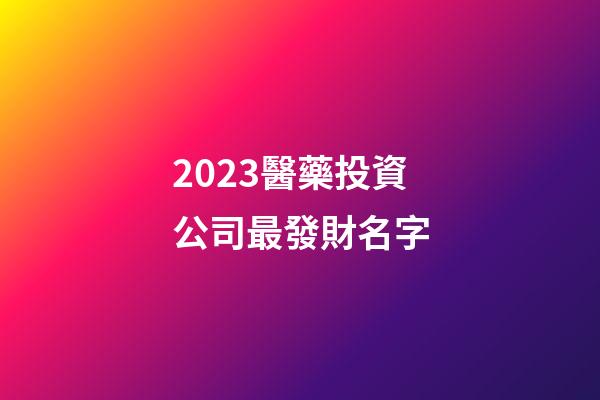 2023醫藥投資公司最發財名字-第1張-公司起名-玄機派