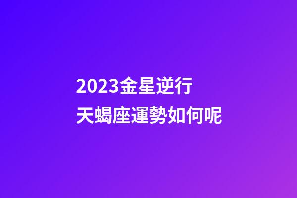 2023金星逆行天蝎座運勢如何呢-第1張-星座運勢-玄機派