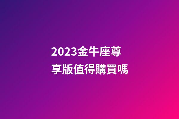 2023金牛座尊享版值得購買嗎-第1張-星座運勢-玄機派