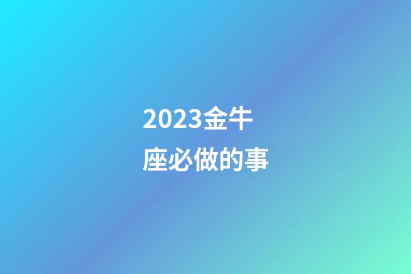 2023金牛座必做的事-第1張-星座運勢-玄機派