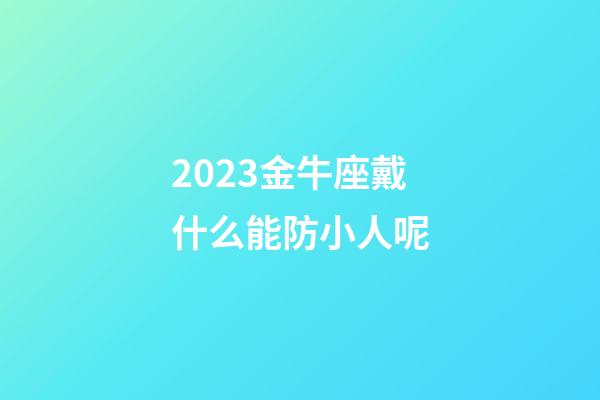2023金牛座戴什么能防小人呢-第1張-星座運(yùn)勢(shì)-玄機(jī)派