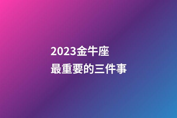 2023金牛座最重要的三件事