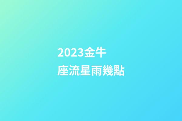 2023金牛座流星雨幾點-第1張-星座運勢-玄機派