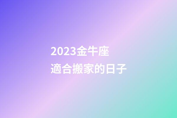 2023金牛座適合搬家的日子-第1張-星座運(yùn)勢(shì)-玄機(jī)派