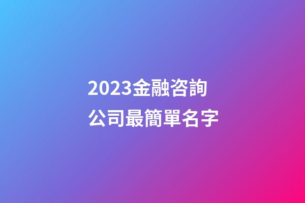 2023金融咨詢公司最簡單名字-第1張-公司起名-玄機派