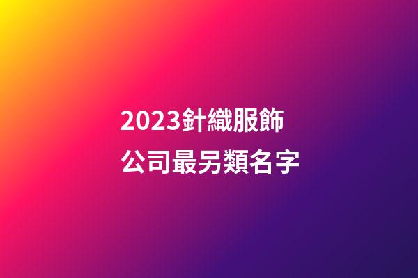 2023針織服飾公司最另類名字-第1張-公司起名-玄機派