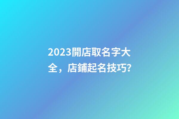 2023開店取名字大全，店鋪起名技巧？-第1張-店鋪起名-玄機派