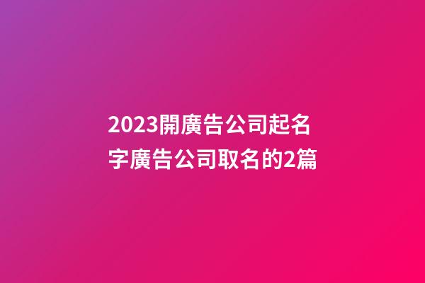 2023開廣告公司起名字廣告公司取名的2篇-第1張-公司起名-玄機派